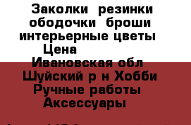 Заколки, резинки,ободочки, броши, интерьерные цветы › Цена ­ 150-1000 - Ивановская обл., Шуйский р-н Хобби. Ручные работы » Аксессуары   